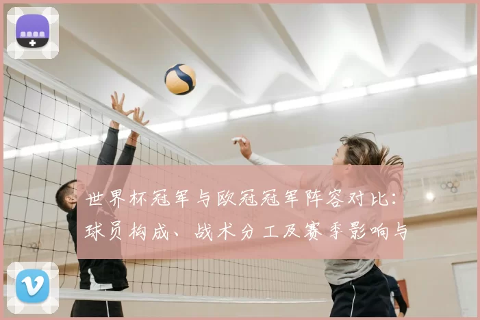 世界杯冠军与欧冠冠军阵容对比：球员构成、战术分工及赛季影响与看点