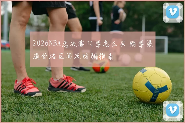 2026NBA总决赛门票怎么买 购票渠道价格区间及防骗指南