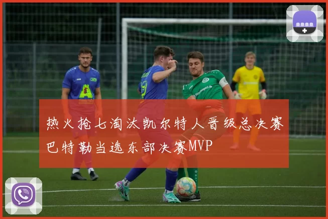 热火抢七淘汰凯尔特人晋级总决赛巴特勒当选东部决赛MVP