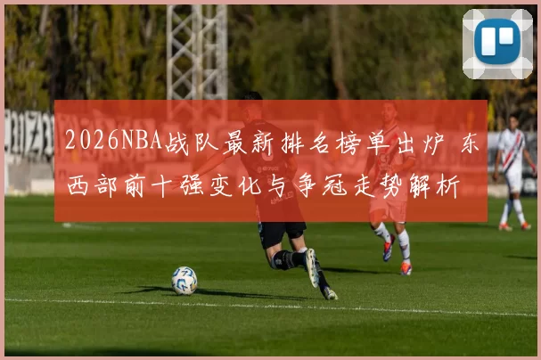 2026NBA战队最新排名榜单出炉 东西部前十强变化与争冠走势解析