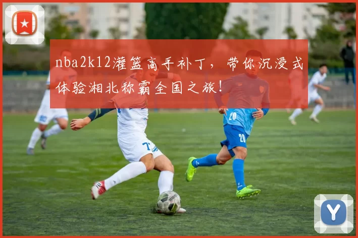 nba2k12灌篮高手补丁,带你沉浸式体验湘北称霸全国之旅!