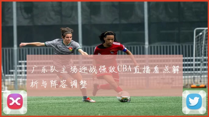 广东队主场迎战强敌CBA直播看点解析与阵容调整
