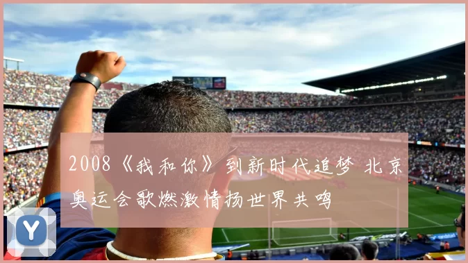 2008《我和你》到新时代追梦 北京奥运会歌燃激情扬世界共鸣