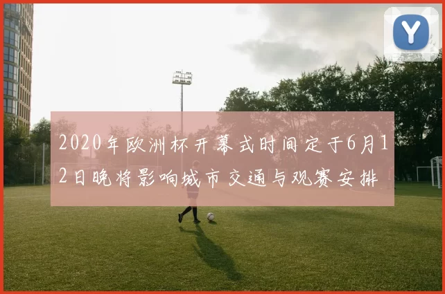 2020年欧洲杯开幕式时间定于6月12日晚将影响城市交通与观赛安排