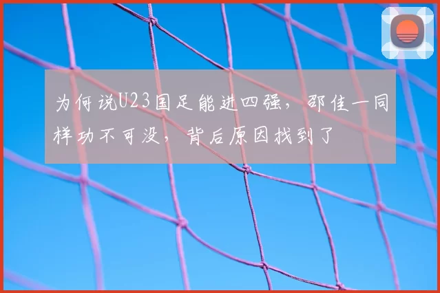 为何说U23国足能进四强，邵佳一同样功不可没，背后原因找到了