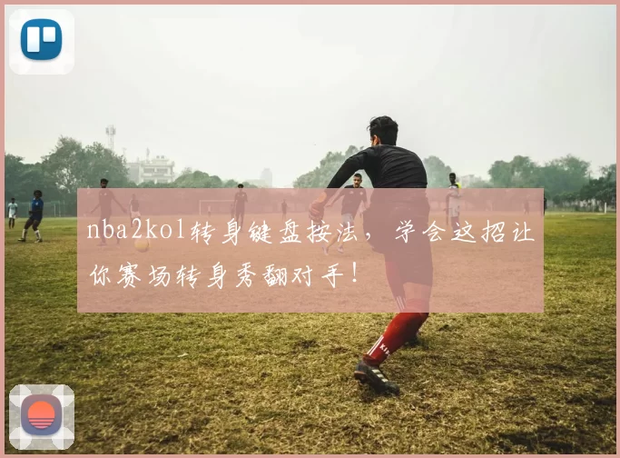 nba2kol转身键盘按法，学会这招让你赛场转身秀翻对手！