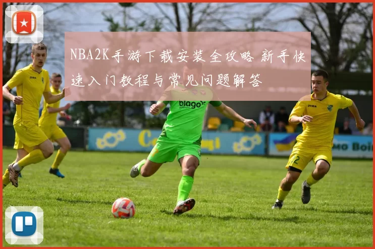 NBA2K手游下载安装全攻略 新手快速入门教程与常见问题解答