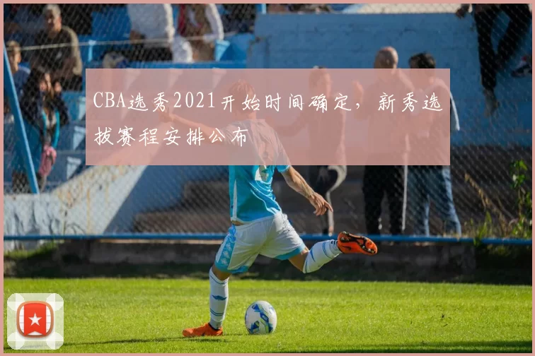 CBA选秀2021开始时间确定，新秀选拔赛程安排公布