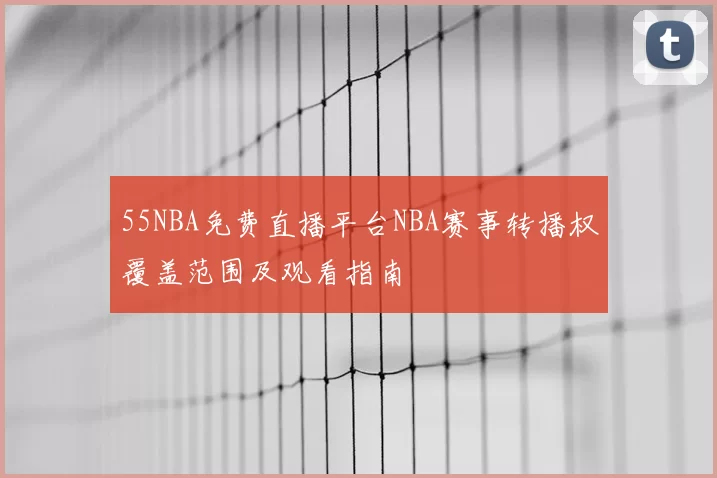55NBA免费直播平台NBA赛事转播权覆盖范围及观看指南