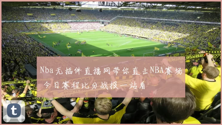 Nba无插件直播网带你直击NBA赛场 今日赛程比分战报一站看