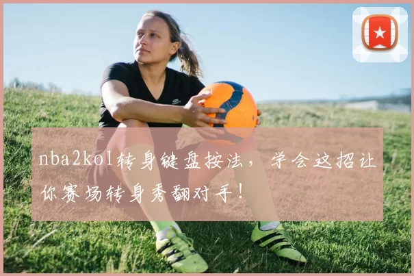 nba2kol转身键盘按法，学会这招让你赛场转身秀翻对手！