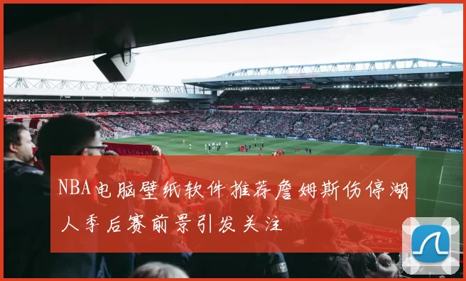 NBA电脑壁纸软件推荐詹姆斯伤停湖人季后赛前景引发关注