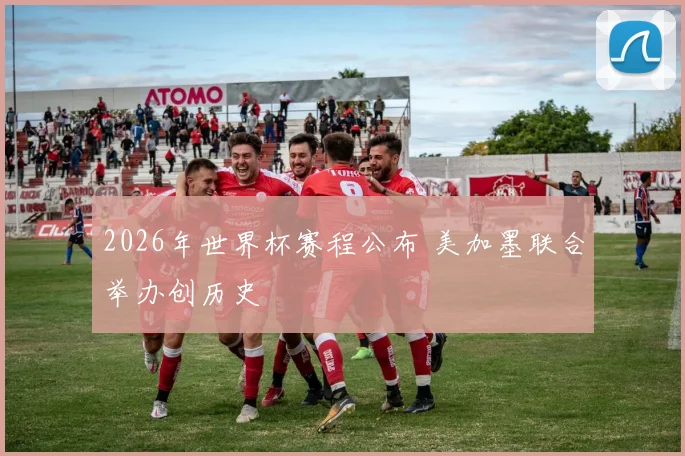 2026年世界杯赛程公布 美加墨联合举办创历史